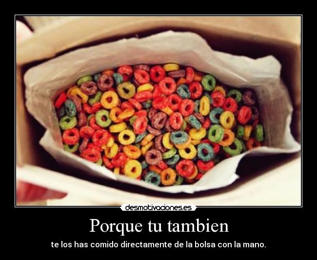 Porque tu tambien - te los has comido directamente de la bolsa con la mano.
