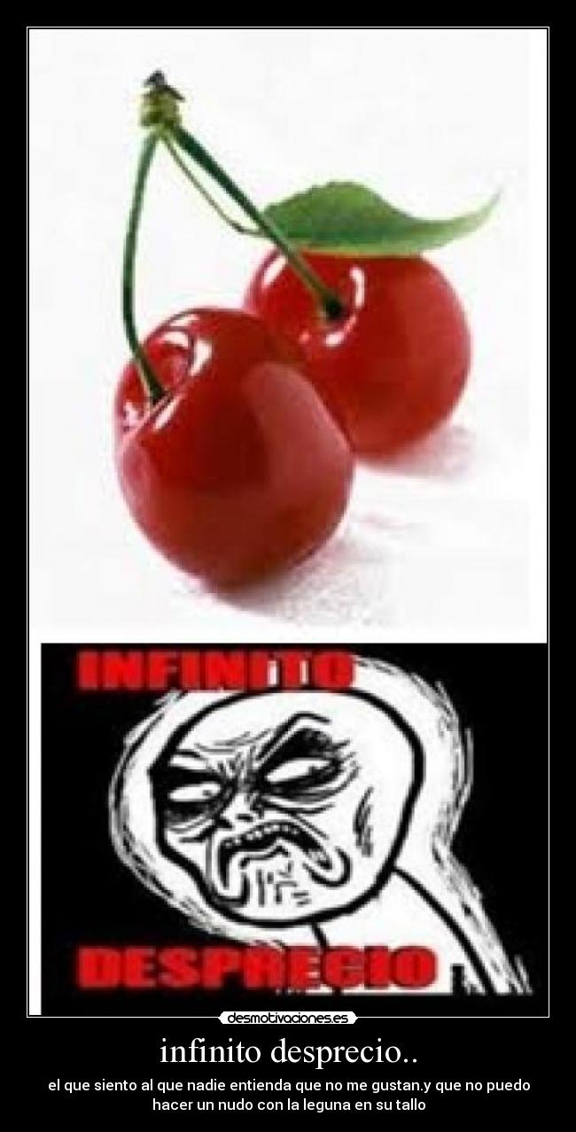 infinito desprecio.. - el que siento al que nadie entienda que no me gustan.y que no puedo
hacer un nudo con la leguna en su tallo
