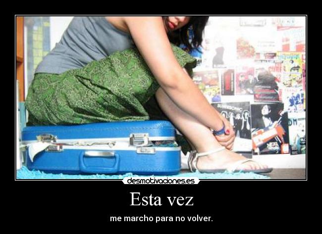 Esta vez - me marcho para no volver.