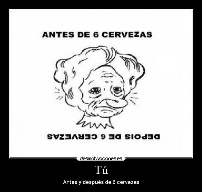 Tú - Antes y después de 6 cervezas