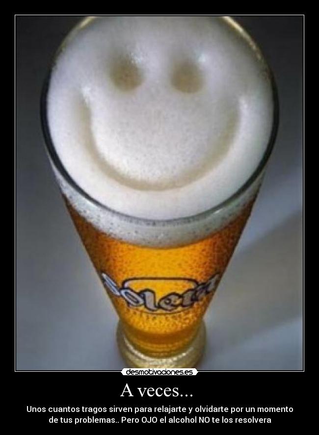 A veces...  - Unos cuantos tragos sirven para relajarte y olvidarte por un momento
de tus problemas.. Pero OJO el alcohol NO te los resolvera