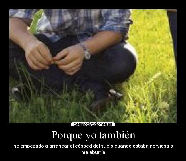 Porque yo también - he empezado a arrancar el césped del suelo cuando estaba nerviosa o me aburría