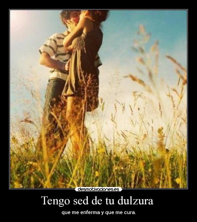 Tengo sed de tu dulzura - que me enferma y que me cura.