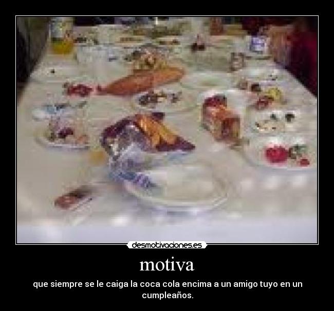 motiva - que siempre se le caiga la coca cola encima a un amigo tuyo en un cumpleaños.