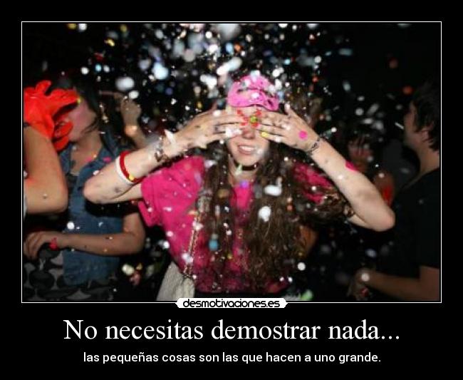 No necesitas demostrar nada... - las pequeñas cosas son las que hacen a uno grande.