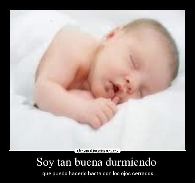 Soy tan buena durmiendo - que puedo hacerlo hasta con los ojos cerrados.