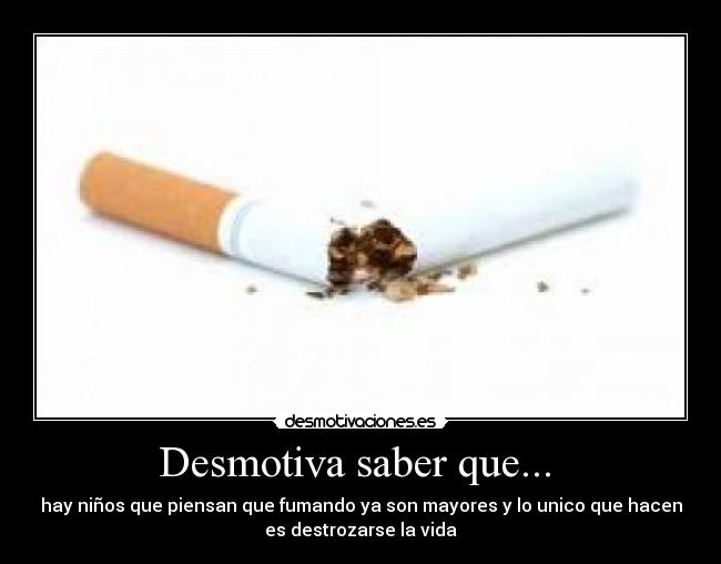 Desmotiva saber que... - hay niños que piensan que fumando ya son mayores y lo unico que hacen
es destrozarse la vida