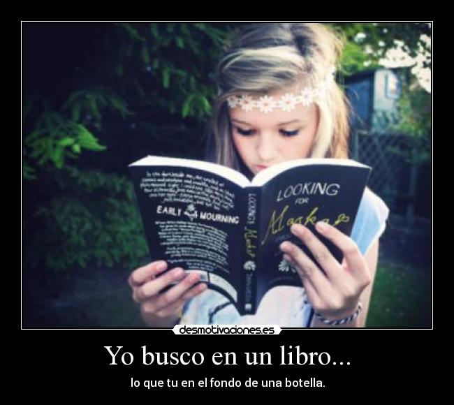 Yo busco en un libro... - lo que tu en el fondo de una botella.