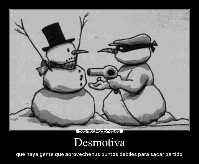 Desmotiva - que haya gente que aproveche tus puntos debiles para sacar partido.