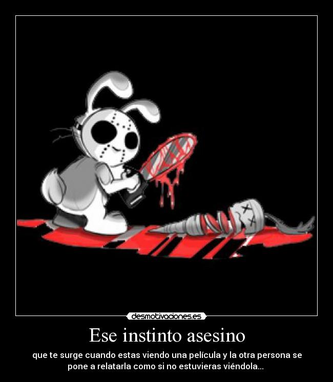 Ese instinto asesino - que te surge cuando estas viendo una película y la otra persona se
pone a relatarla como si no estuvieras viéndola...