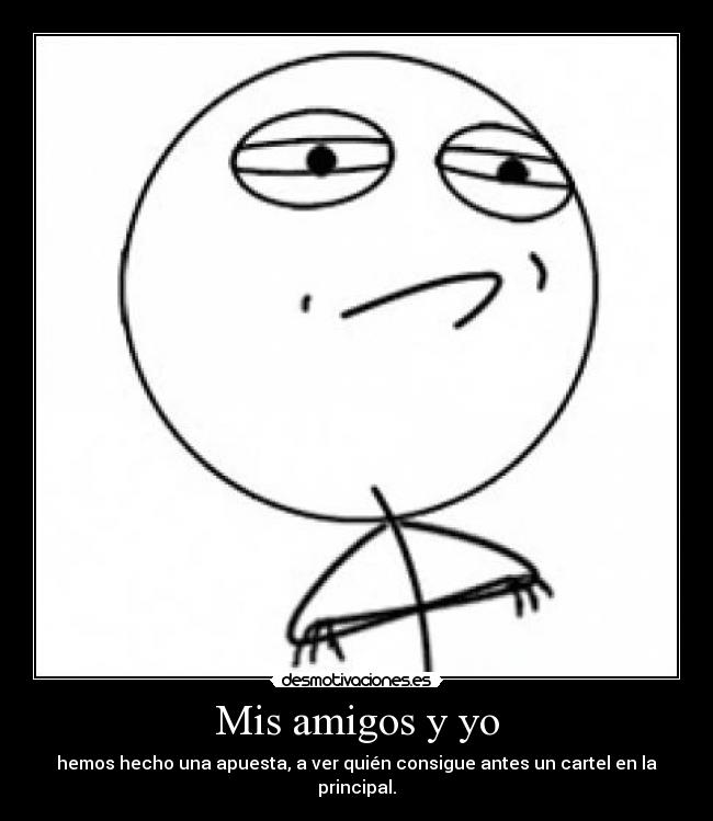 Mis amigos y yo - hemos hecho una apuesta, a ver quién consigue antes un cartel en la principal.