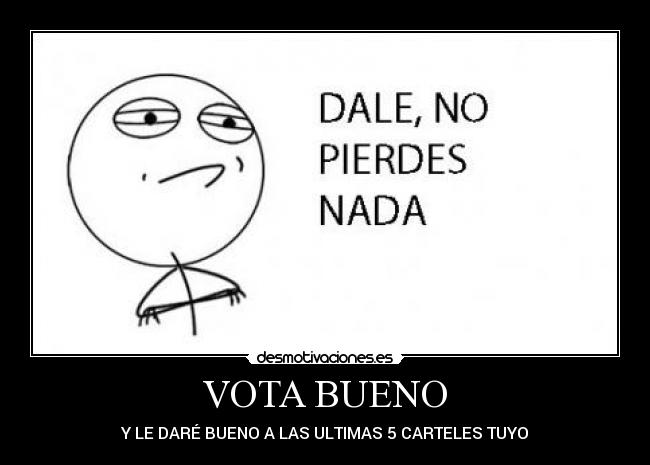 VOTA BUENO - Y LE DARÉ BUENO A LAS ULTIMAS 5 CARTELES TUYO