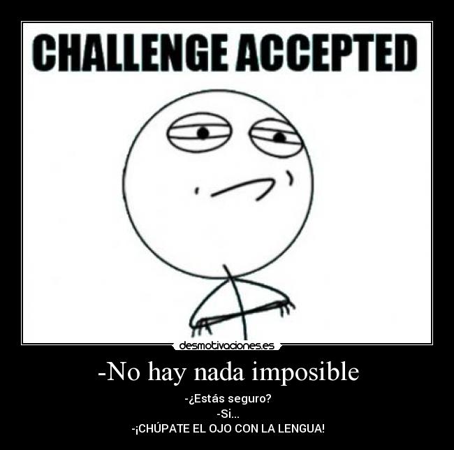 -No hay nada imposible - -¿Estás seguro?
-Si...
-¡CHÚPATE EL OJO CON LA LENGUA!