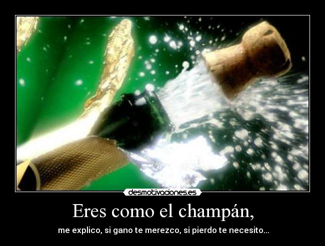 Eres como el champán, - me explico, si gano te merezco, si pierdo te necesito...