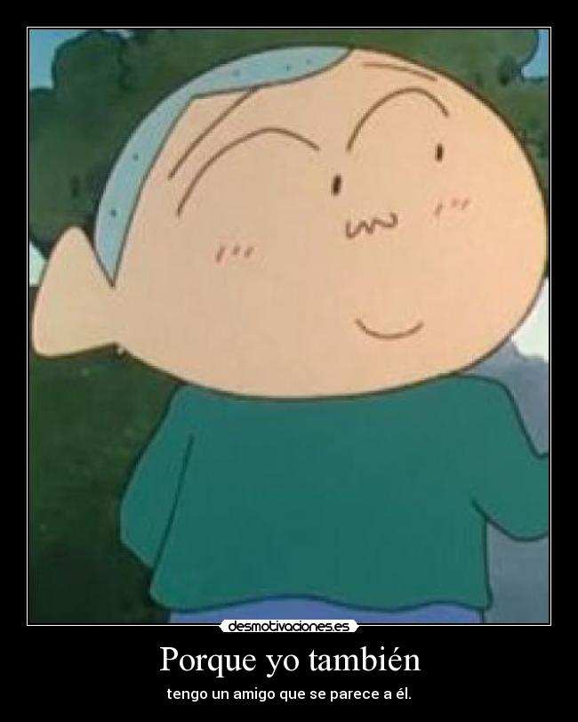 Porque yo también - tengo un amigo que se parece a él.