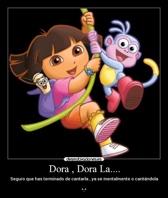 Dora , Dora La.... - Seguro que has terminado de cantarla , ya se mentalmente o cantándola
^.^