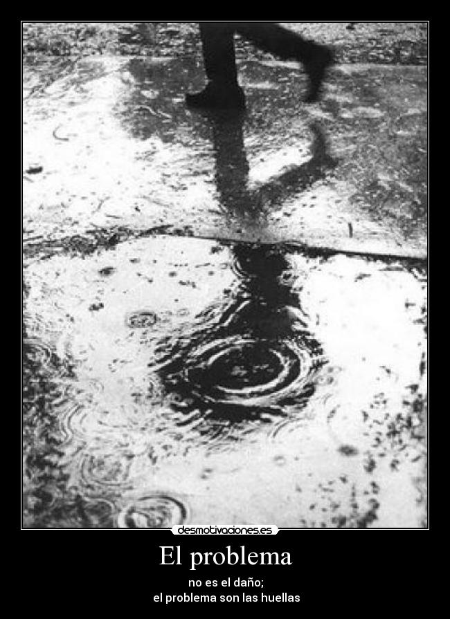 El problema - no es el daño;
el problema son las huellas