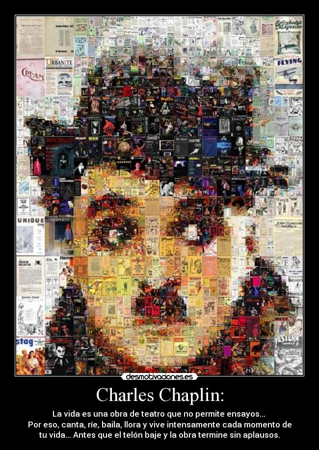 Charles Chaplin: - La vida es una obra de teatro que no permite ensayos...
Por eso, canta, ríe, baila, llora y vive intensamente cada momento de
tu vida... Antes que el telón baje y la obra termine sin aplausos.