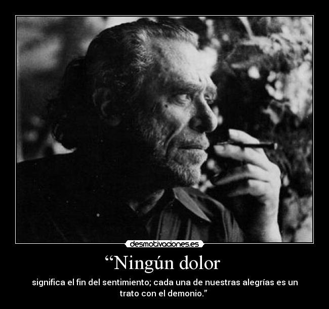 “Ningún dolor  - significa el fin del sentimiento; cada una de nuestras alegrías es un
trato con el demonio.” 