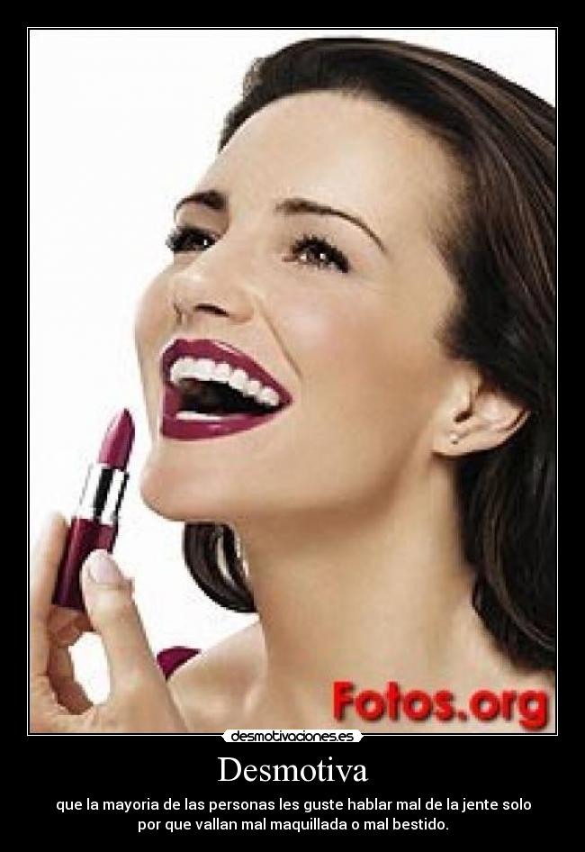 Desmotiva - que la mayoria de las personas les guste hablar mal de la jente solo
por que vallan mal maquillada o mal bestido.