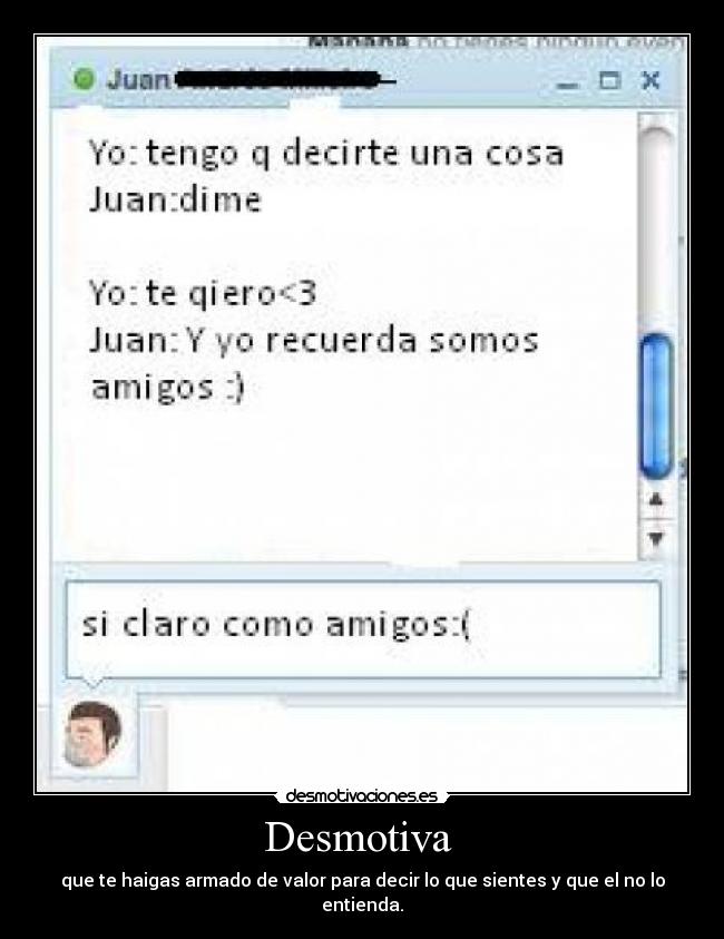 Desmotiva - que te haigas armado de valor para decir lo que sientes y que el no lo entienda.