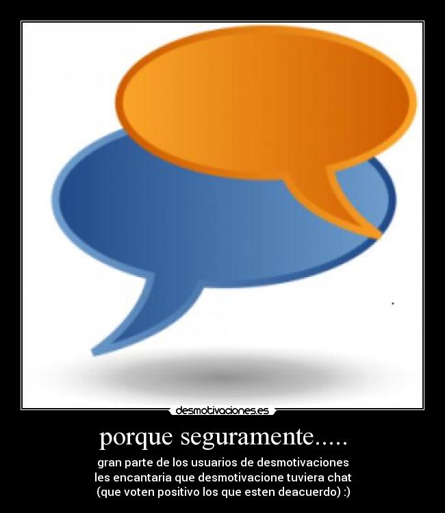 porque seguramente..... - gran parte de los usuarios de desmotivaciones
les encantaria que desmotivacione tuviera chat
(que voten positivo los que esten deacuerdo) :)