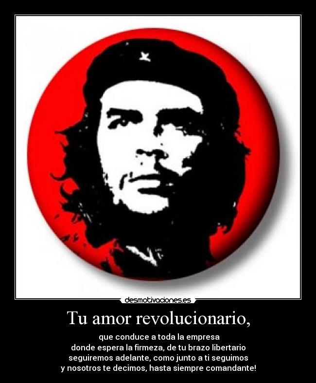 Tu amor revolucionario, -  que conduce a toda la empresa
donde espera la firmeza, de tu brazo libertario
seguiremos adelante, como junto a ti seguimos
y nosotros te decimos, hasta siempre comandante!