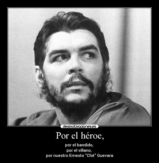 Por el héroe, - por el bandido,
por el villano,
por nuestro Ernesto Ché Guevara