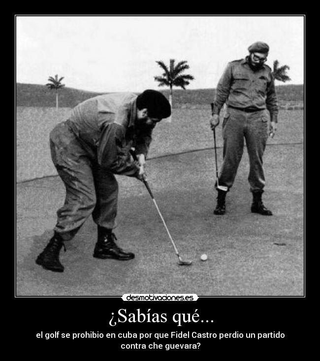 ¿Sabías qué... - el golf se prohibio en cuba por que Fidel Castro perdio un partido
contra che guevara?