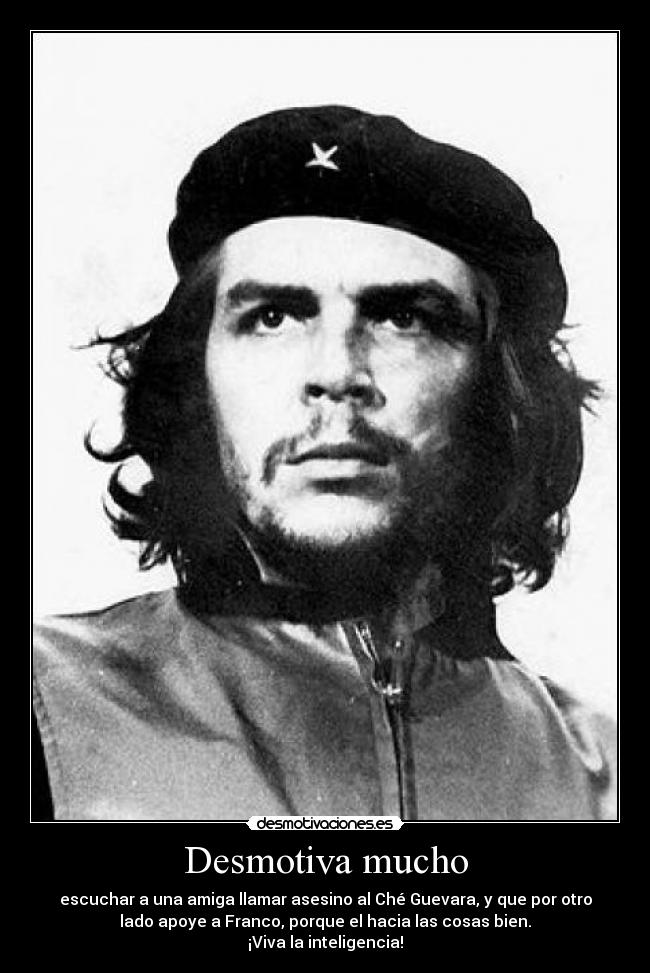 Desmotiva mucho - escuchar a una amiga llamar asesino al Ché Guevara, y que por otro
lado apoye a Franco, porque el hacia las cosas bien.
¡Viva la inteligencia!