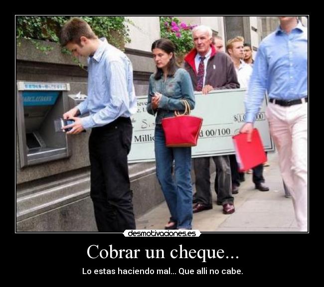 Cobrar un cheque... - Lo estas haciendo mal... Que alli no cabe.