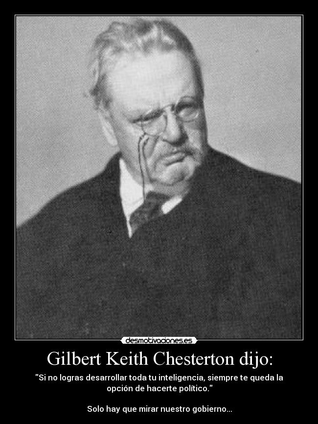 Gilbert Keith Chesterton dijo: - Si no logras desarrollar toda tu inteligencia, siempre te queda la
opción de hacerte político.

Solo hay que mirar nuestro gobierno...