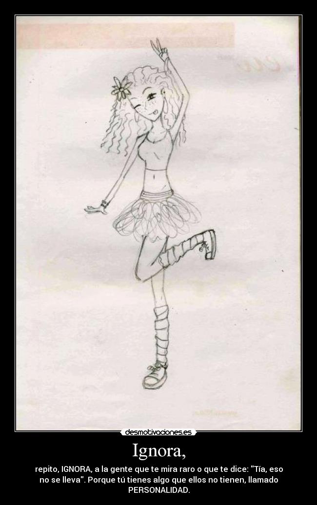 Ignora, - repito, IGNORA, a la gente que te mira raro o que te dice: Tía, eso
no se lleva. Porque tú tienes algo que ellos no tienen, llamado
PERSONALIDAD.