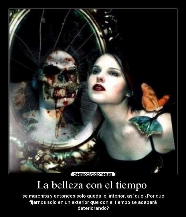 La belleza con el tiempo  - se marchita y entonces solo queda  el interior, así que ¿Por que
fijarnos solo en un exterior que con el tiempo se acabará
deteriorando?