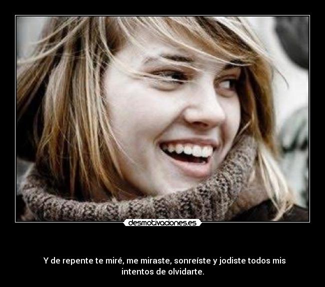- Y de repente te miré, me miraste, sonreíste y jodiste todos mis intentos de olvidarte.