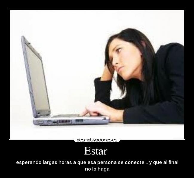 Estar  - esperando largas horas a que esa persona se conecte... y que al final no lo haga