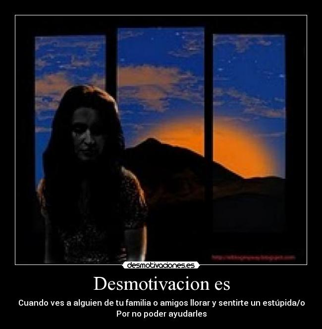Desmotivacion es - Cuando ves a alguien de tu familia o amigos llorar y sentirte un estúpida/o
Por no poder ayudarles
