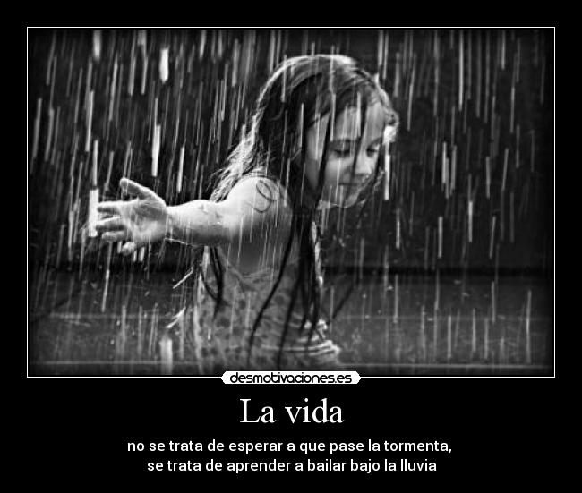 La vida - no se trata de esperar a que pase la tormenta, 
se trata de aprender a bailar bajo la lluvia