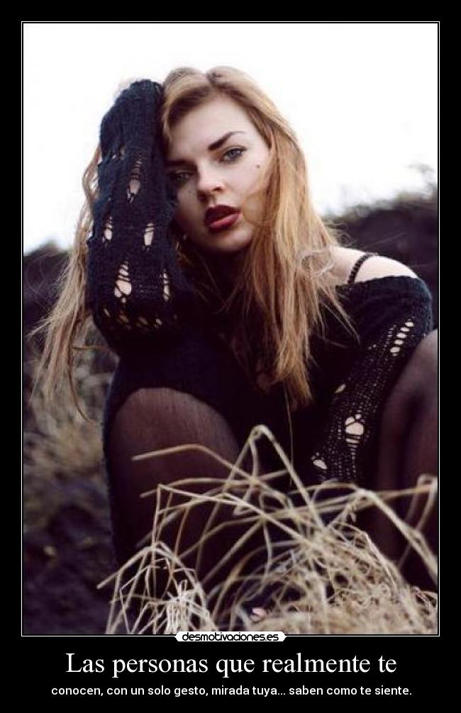 Las personas que realmente te - conocen, con un solo gesto, mirada tuya... saben como te siente.