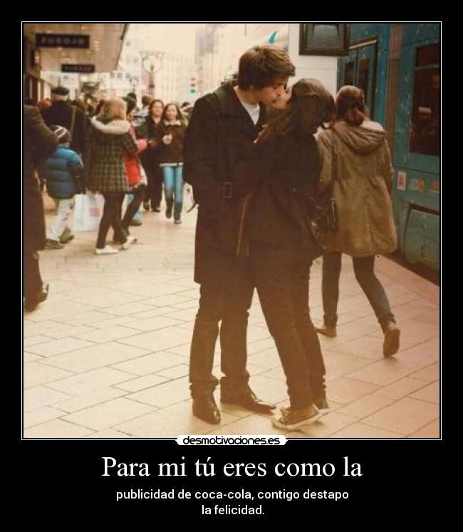 Para mi tú eres como la - publicidad de coca-cola, contigo destapo
 la felicidad.