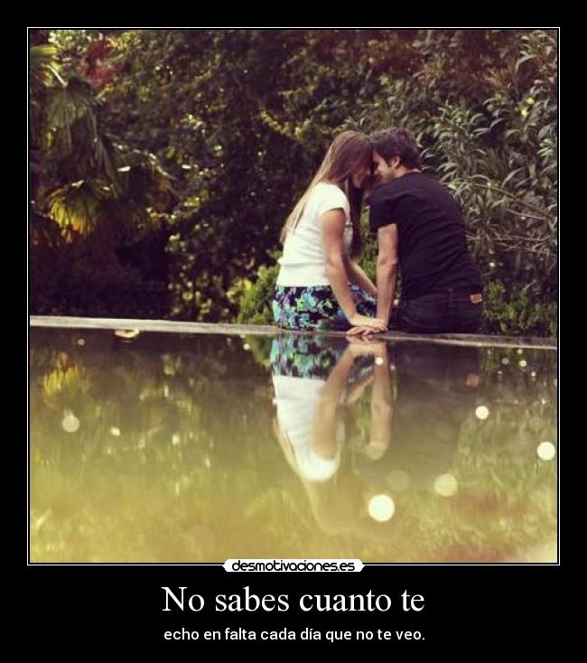No sabes cuanto te - echo en falta cada día que no te veo.
