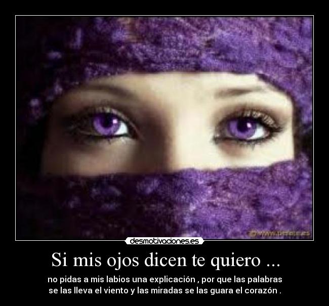 Si mis ojos dicen te quiero ... - no pidas a mis labios una explicación , por que las palabras
se las lleva el viento y las miradas se las guara el corazón .