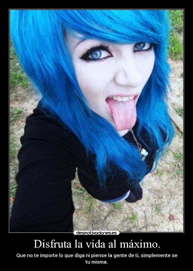 Disfruta la vida al máximo. - Que no te importe lo que diga ni piense la gente de ti, simplemente se tu misma.