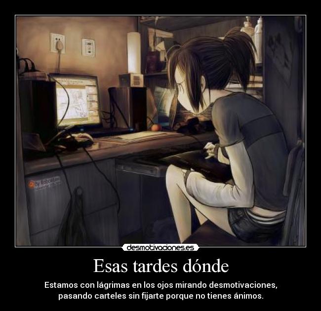 Esas tardes dónde - Estamos con lágrimas en los ojos mirando desmotivaciones,
pasando carteles sin fijarte porque no tienes ánimos.