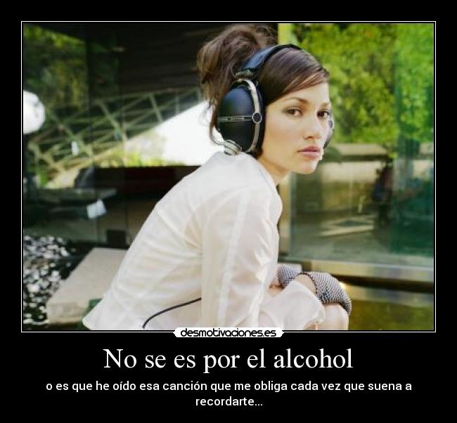 No se es por el alcohol - o es que he oído esa canción que me obliga cada vez que suena a recordarte...