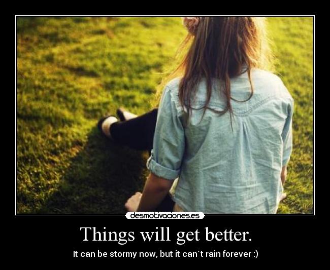 Things will get better. - It can be stormy now, but it can´t rain forever :)