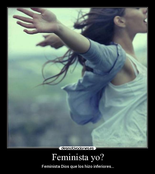 Feminista yo? - Feminista Dios que los hizo inferiores...