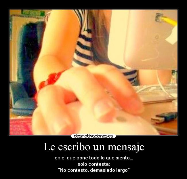 Le escribo un mensaje - en el que pone todo lo que siento...
solo contesta:
No contesto, demasiado largo