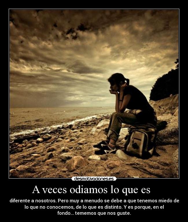 A veces odiamos lo que es - diferente a nosotros. Pero muy a menudo se debe a que tenemos miedo de
lo que no conocemos, de lo que es distinto. Y es porque, en el
fondo... tememos que nos guste.