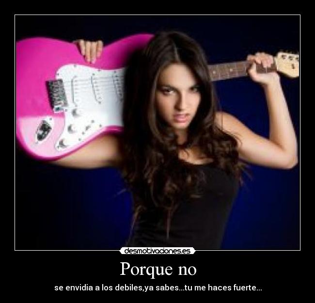 Porque no - se envidia a los debiles,ya sabes...tu me haces fuerte...